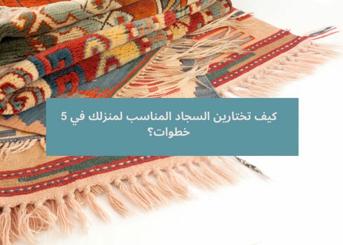 كيف تختارين السجاد المناسب لمنزلك في 5 خطوات؟